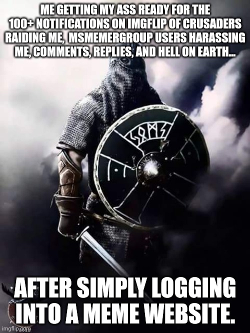 Ack | ME GETTING MY ASS READY FOR THE 100+ NOTIFICATIONS ON IMGFLIP OF CRUSADERS RAIDING ME,  MSMEMERGROUP USERS HARASSING ME, COMMENTS, REPLIES, AND HELL ON EARTH... AFTER SIMPLY LOGGING INTO A MEME WEBSITE. | image tagged in viking warrior | made w/ Imgflip meme maker