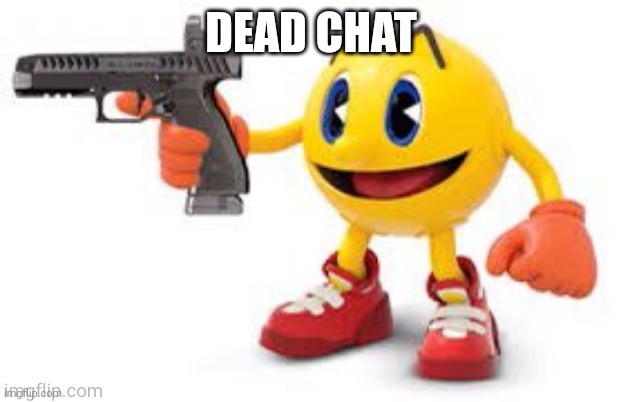 pac man with gun | DEAD CHAT | image tagged in pac man with gun | made w/ Imgflip meme maker