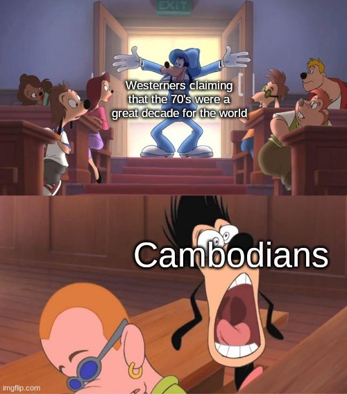 It was a horrible time to be alive for them | Westerners claiming that the 70's were a great decade for the world; Cambodians | image tagged in goofy bursts into a room meme | made w/ Imgflip meme maker