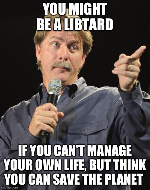 Can’t make this stuff up. Comedy gold | YOU MIGHT BE A LIBTARD; IF YOU CAN’T MANAGE YOUR OWN LIFE, BUT THINK YOU CAN SAVE THE PLANET | image tagged in jeff foxworthy,libtards | made w/ Imgflip meme maker
