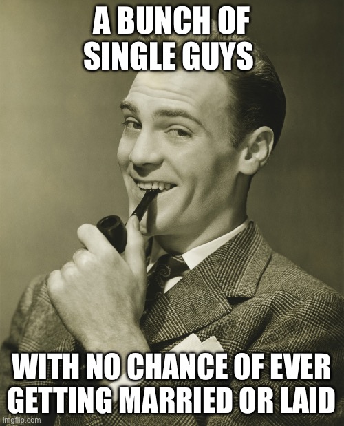 Smug | A BUNCH OF SINGLE GUYS WITH NO CHANCE OF EVER GETTING MARRIED OR LAID | image tagged in smug | made w/ Imgflip meme maker