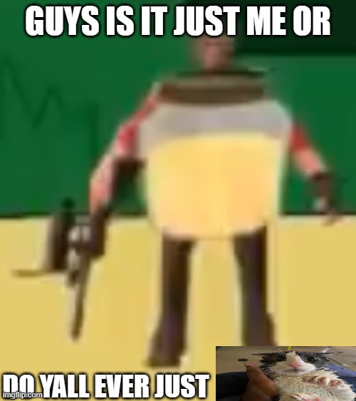 Jarate 64 | GUYS IS IT JUST ME OR; DO YALL EVER JUST | image tagged in jarate 64 | made w/ Imgflip meme maker