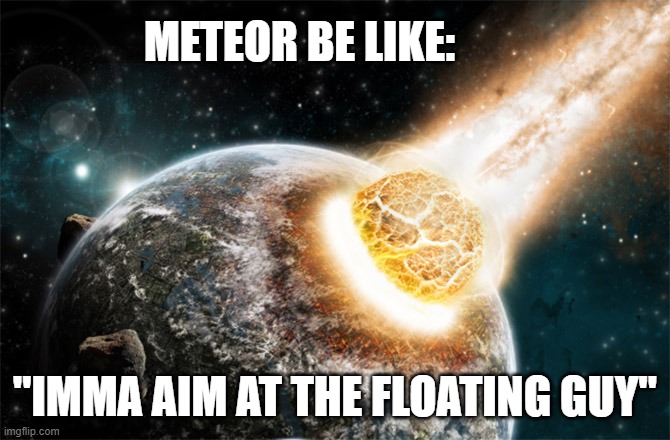 Meteor | METEOR BE LIKE: "IMMA AIM AT THE FLOATING GUY" | image tagged in meteor | made w/ Imgflip meme maker