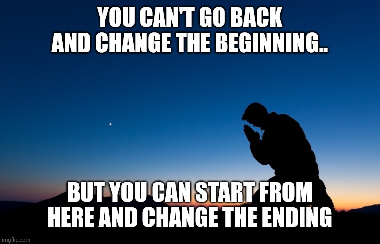 Prayer | YOU CAN'T GO BACK AND CHANGE THE BEGINNING.. BUT YOU CAN START FROM HERE AND CHANGE THE ENDING | image tagged in prayer | made w/ Imgflip meme maker