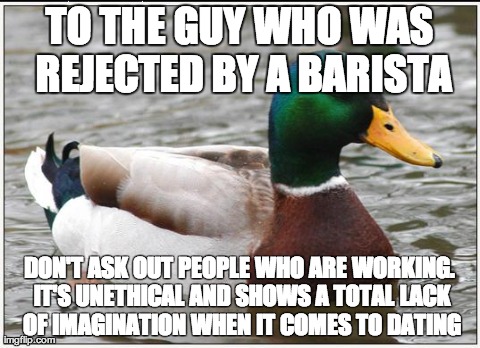 Actual Advice Mallard Meme | TO THE GUY WHO WAS REJECTED BY A BARISTA DON'T ASK OUT PEOPLE WHO ARE WORKING. IT'S UNETHICAL AND SHOWS A TOTAL LACK OF IMAGINATION WHEN IT  | image tagged in memes,actual advice mallard | made w/ Imgflip meme maker