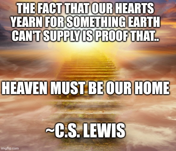 Heaven | THE FACT THAT OUR HEARTS YEARN FOR SOMETHING EARTH CAN'T SUPPLY IS PROOF THAT.. HEAVEN MUST BE OUR HOME; ~C.S. LEWIS | image tagged in heaven | made w/ Imgflip meme maker