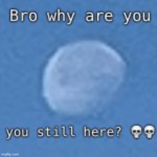 High Quality Bro why are you still here? Blank Meme Template