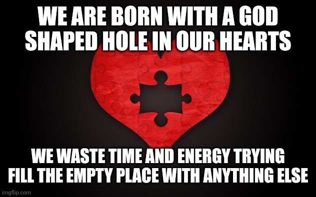 God Shaped Hole | WE ARE BORN WITH A GOD SHAPED HOLE IN OUR HEARTS; WE WASTE TIME AND ENERGY TRYING FILL THE EMPTY PLACE WITH ANYTHING ELSE | image tagged in god shaped hole | made w/ Imgflip meme maker