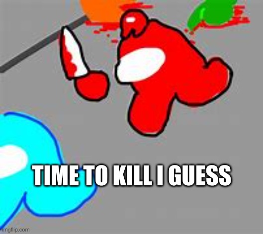 time to kill crewmate | TIME TO KILL I GUESS | image tagged in time to kill crewmate | made w/ Imgflip meme maker