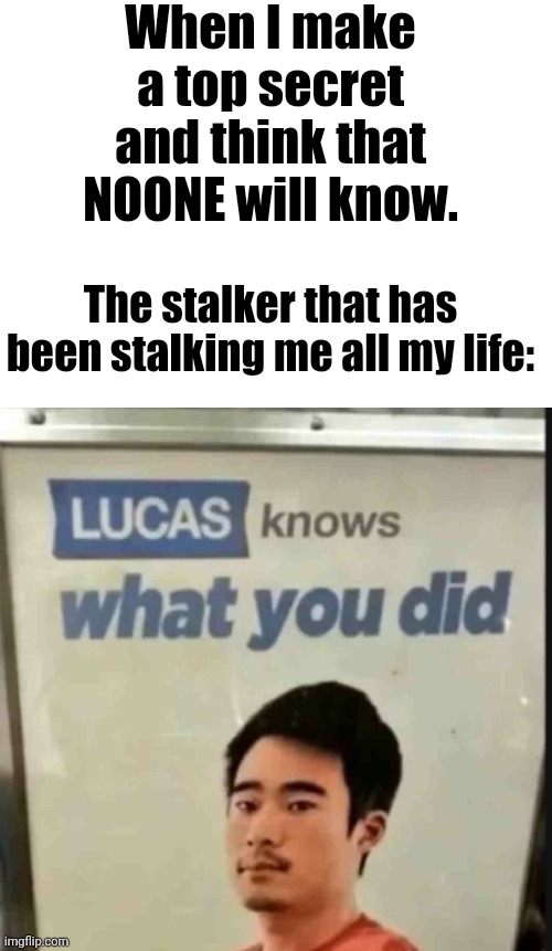 Lucas knows what you did | When I make a top secret and think that NOONE will know. The stalker that has been stalking me all my life: | image tagged in lucas knows what you did | made w/ Imgflip meme maker
