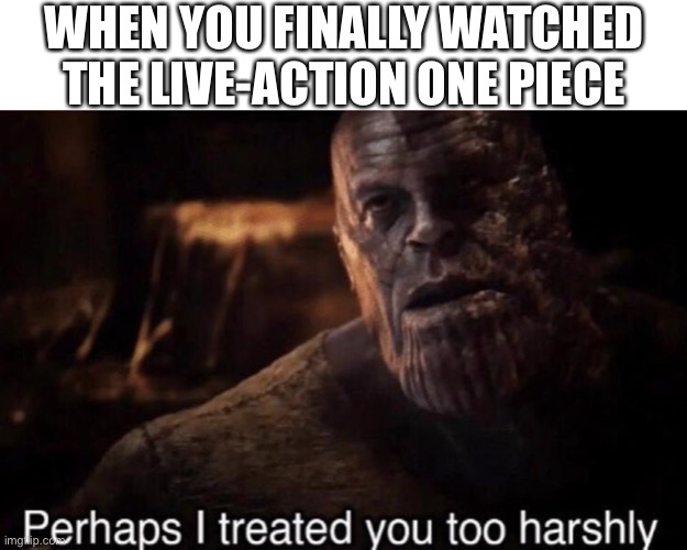Well it’s kinda good but okay | WHEN YOU FINALLY WATCHED THE LIVE-ACTION ONE PIECE | image tagged in perhaps i treated you too harshly,one piece,live action | made w/ Imgflip meme maker