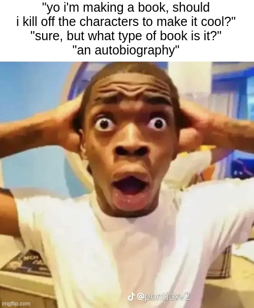 shiver me timbers... | "yo i'm making a book, should i kill off the characters to make it cool?"
"sure, but what type of book is it?"
"an autobiography" | image tagged in shocked black guy | made w/ Imgflip meme maker