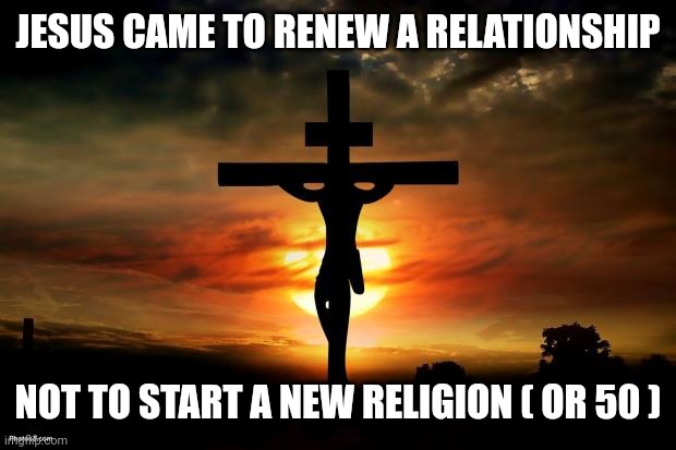 Jesus on the cross | JESUS CAME TO RENEW A RELATIONSHIP; NOT TO START A NEW RELIGION ( OR 50 ) | image tagged in jesus on the cross | made w/ Imgflip meme maker