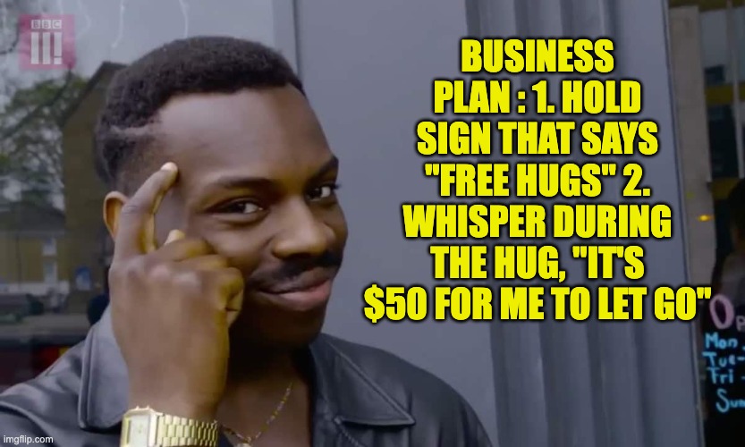 It's just business | BUSINESS PLAN : 1. HOLD SIGN THAT SAYS "FREE HUGS" 2. WHISPER DURING THE HUG, "IT'S $50 FOR ME TO LET GO" | image tagged in eddie murphy thinking | made w/ Imgflip meme maker