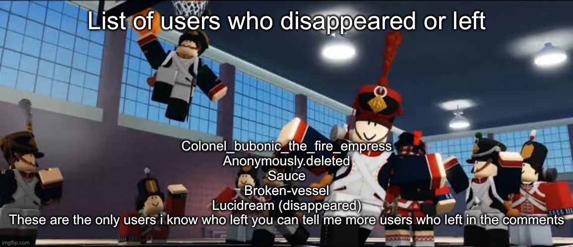 ballin | List of users who disappeared or left; Colonel_bubonic_the_fire_empress
Anonymously.deleted
Sauce
Broken-vessel
Lucidream (disappeared)
These are the only users i know who left you can tell me more users who left in the comments | image tagged in ballin | made w/ Imgflip meme maker