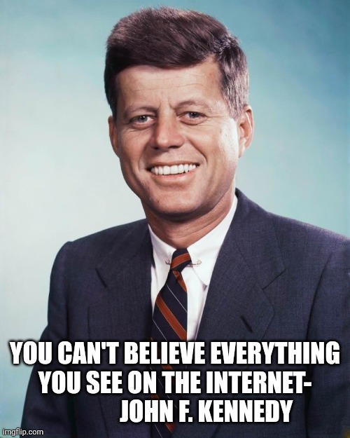 JFK and the Internet | YOU CAN'T BELIEVE EVERYTHING YOU SEE ON THE INTERNET-
             JOHN F. KENNEDY | image tagged in internet,jfk | made w/ Imgflip meme maker