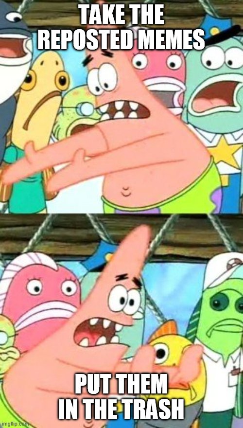 Put It Somewhere Else Patrick | TAKE THE REPOSTED MEMES; PUT THEM IN THE TRASH | image tagged in memes,put it somewhere else patrick | made w/ Imgflip meme maker
