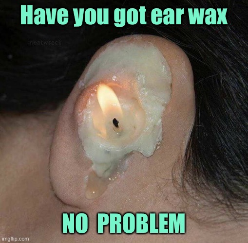 Ear wax problems | Have you got ear wax; NO  PROBLEM | image tagged in ear wax,new treatment,no problem,fun | made w/ Imgflip meme maker