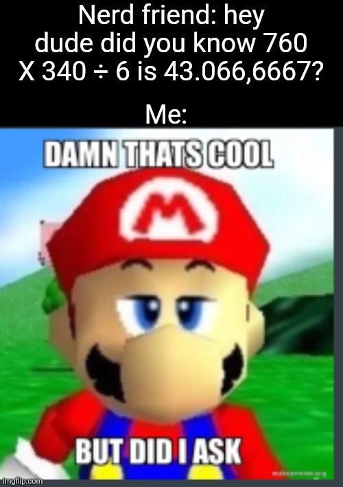 Fr | Nerd friend: hey dude did you know 760 X 340 ÷ 6 is 43.066,6667? Me: | image tagged in damn that's cool but did i ask,memes,friends,nerd,relatable,funny | made w/ Imgflip meme maker