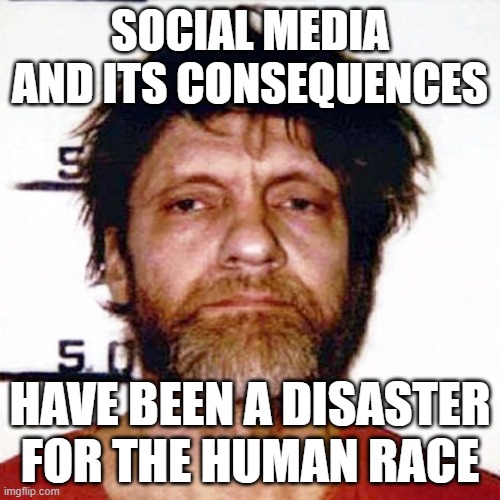 Society | SOCIAL MEDIA AND ITS CONSEQUENCES; HAVE BEEN A DISASTER FOR THE HUMAN RACE | image tagged in unabomber | made w/ Imgflip meme maker