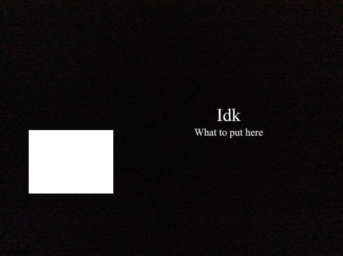 idk | Idk; What to put here | image tagged in quote background hd,bored,idk,idontknow,i don't know | made w/ Imgflip meme maker