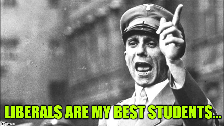 Goebbels | LIBERALS ARE MY BEST STUDENTS... | image tagged in goebbels | made w/ Imgflip meme maker