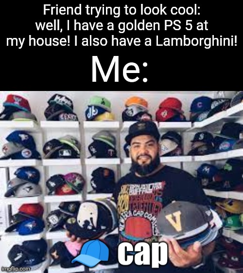 They always try to look cool, but they make it too obvious that they're lying XD | Friend trying to look cool: well, I have a golden PS 5 at my house! I also have a Lamborghini! Me: | image tagged in that's cap,memes,friends,lies,relatable,funny | made w/ Imgflip meme maker