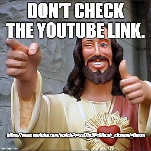 Don't check the link. | DON'T CHECK THE YOUTUBE LINK. https://www.youtube.com/watch?v=xvFZjo5PgG0&ab_channel=Duran | image tagged in memes,buddy christ,youtube,link | made w/ Imgflip meme maker