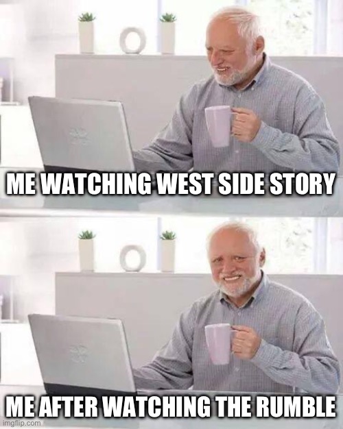 Hide the Pain Harold Meme | ME WATCHING WEST SIDE STORY; ME AFTER WATCHING THE RUMBLE | image tagged in memes,hide the pain harold | made w/ Imgflip meme maker