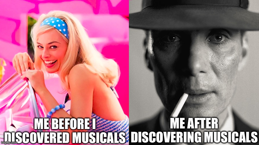Barbie vs Oppenheimer | ME BEFORE I DISCOVERED MUSICALS; ME AFTER DISCOVERING MUSICALS | image tagged in barbie vs oppenheimer | made w/ Imgflip meme maker