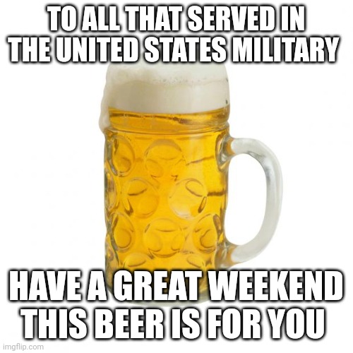 Labor day reminder | TO ALL THAT SERVED IN THE UNITED STATES MILITARY; HAVE A GREAT WEEKEND
THIS BEER IS FOR YOU | image tagged in beer | made w/ Imgflip meme maker