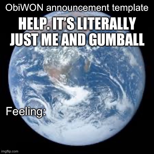 ObiWON announcement template | HELP. IT’S LITERALLY JUST ME AND GUMBALL | image tagged in obiwon announcement template | made w/ Imgflip meme maker