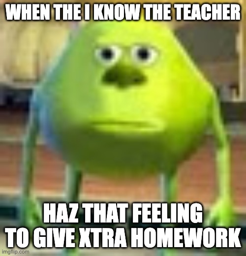 Sully Wazowski | WHEN THE I KNOW THE TEACHER; HAZ THAT FEELING TO GIVE XTRA HOMEWORK | image tagged in sully wazowski | made w/ Imgflip meme maker