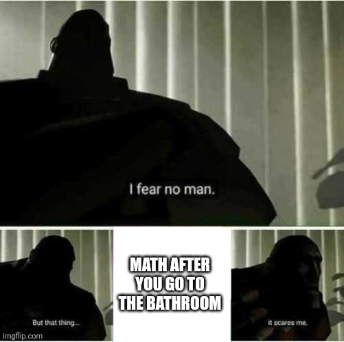 And this is why you never go to the bathroom | MATH AFTER YOU GO TO THE BATHROOM | image tagged in i fear no man,math,school,funny | made w/ Imgflip meme maker