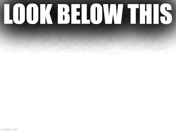 LOOK BELOW THIS | made w/ Imgflip meme maker