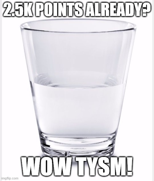 WOW | 2.5K POINTS ALREADY? WOW TYSM! | image tagged in glass of water | made w/ Imgflip meme maker