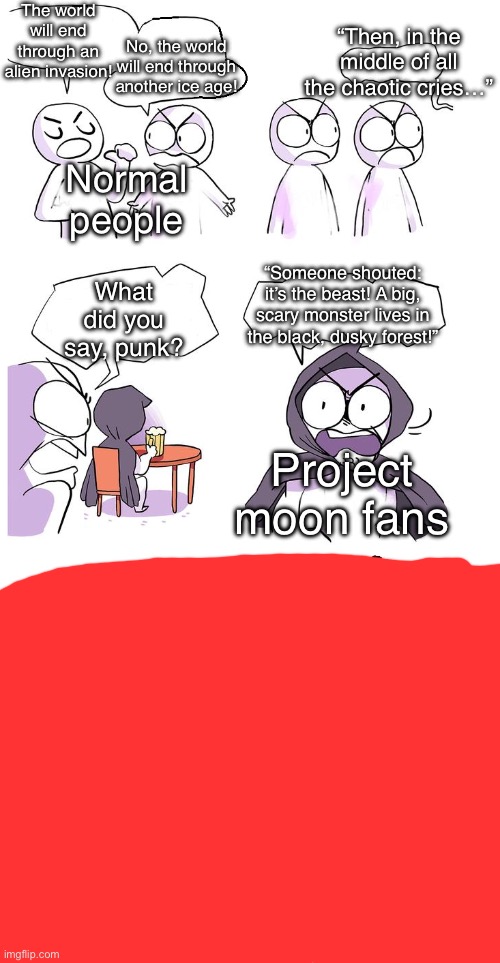i like project moon :) | The world will end through an alien invasion! “Then, in the middle of all the chaotic cries…”; No, the world will end through another ice age! Normal people; “Someone shouted: it’s the beast! A big, scary monster lives in the black, dusky forest!”; What did you say, punk? Project moon fans | image tagged in amateurs,project moon,lobotomy corporation | made w/ Imgflip meme maker