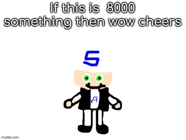 me (sqrt) | If this is  8000 something then wow cheers | image tagged in me sqrt | made w/ Imgflip meme maker