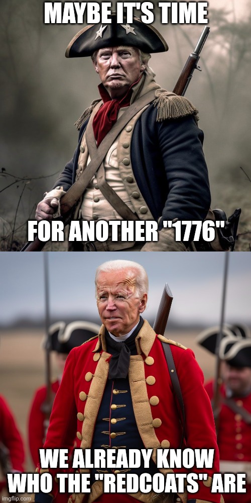 IT'S TIME | MAYBE IT'S TIME; FOR ANOTHER "1776"; WE ALREADY KNOW WHO THE "REDCOATS" ARE | image tagged in 1776,president trump,joe biden | made w/ Imgflip meme maker