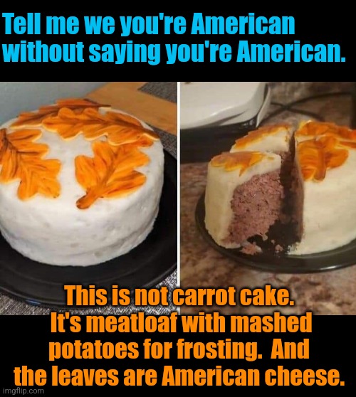 'Merica! | Tell me we you're American without saying you're American. This is not carrot cake.  It's meatloaf with mashed potatoes for frosting.  And the leaves are American cheese. | image tagged in meatloaf,cake,american,cheese,creative,food | made w/ Imgflip meme maker