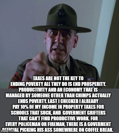Sergeant Hartmann Meme | TAXES ARE NOT THE KEY TO ENDING POVERTY ALL THEY DO IS END PROSPERITY. PRODUCTIVITY AND AN ECONOMY THAT IS MANAGED BY SOMEONE OTHER THAN CHI | image tagged in memes,sergeant hartmann | made w/ Imgflip meme maker