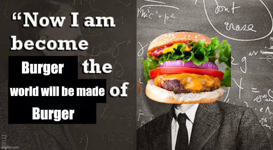 H a m b u r g e r | Burger; world will be made; Burger | image tagged in now i am become death the destroyer of worlds,funny,memes,burger,oppenheimer | made w/ Imgflip meme maker