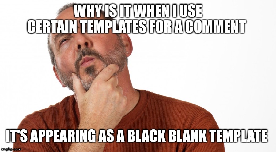 Hmmm | WHY IS IT WHEN I USE CERTAIN TEMPLATES FOR A COMMENT; IT'S APPEARING AS A BLACK BLANK TEMPLATE | image tagged in hmmm | made w/ Imgflip meme maker