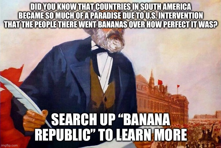 Do it | DID YOU KNOW THAT COUNTRIES IN SOUTH AMERICA BECAME SO MUCH OF A PARADISE DUE TO U.S. INTERVENTION THAT THE PEOPLE THERE WENT BANANAS OVER HOW PERFECT IT WAS? SEARCH UP “BANANA REPUBLIC” TO LEARN MORE | image tagged in badass picture of karl marx | made w/ Imgflip meme maker