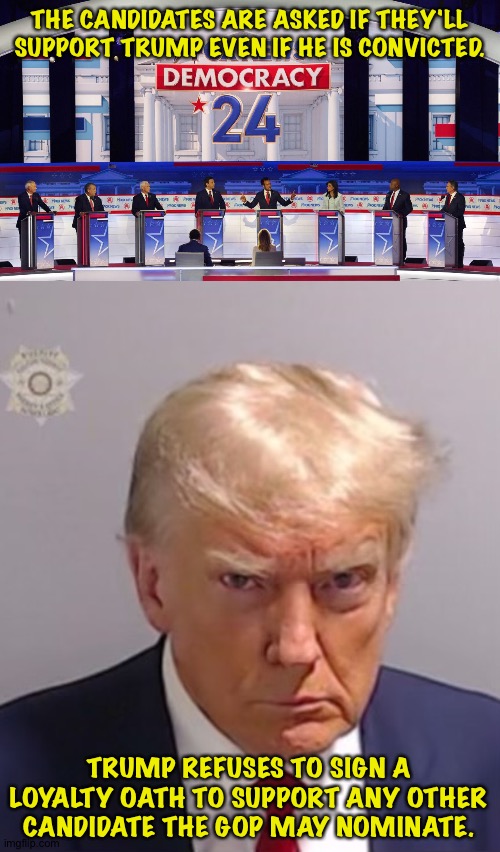 Utter Hypocrisy | THE CANDIDATES ARE ASKED IF THEY'LL SUPPORT TRUMP EVEN IF HE IS CONVICTED. TRUMP REFUSES TO SIGN A LOYALTY OATH TO SUPPORT ANY OTHER CANDIDATE THE GOP MAY NOMINATE. | image tagged in donald trump mugshot | made w/ Imgflip meme maker