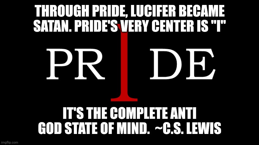 Pride | THROUGH PRIDE, LUCIFER BECAME SATAN. PRIDE'S VERY CENTER IS "I"; IT'S THE COMPLETE ANTI GOD STATE OF MIND.  ~C.S. LEWIS | image tagged in pride | made w/ Imgflip meme maker
