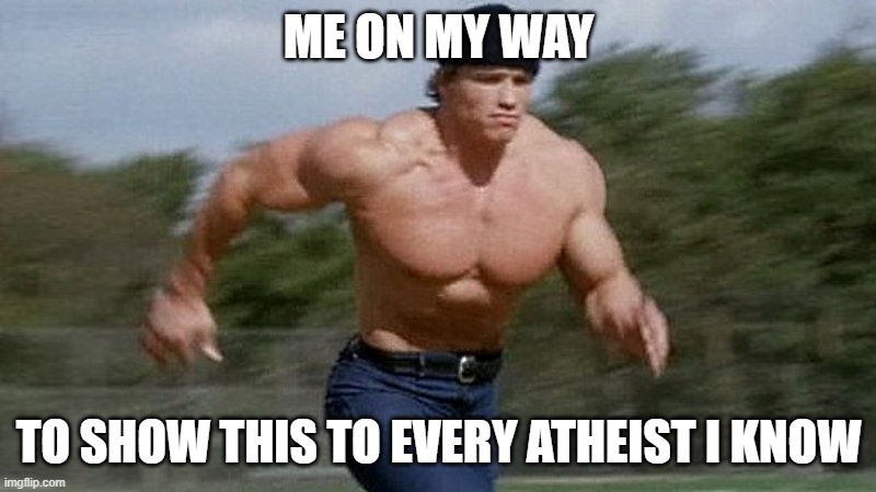 Running Arnold | ME ON MY WAY TO SHOW THIS TO EVERY ATHEIST I KNOW | image tagged in running arnold | made w/ Imgflip meme maker