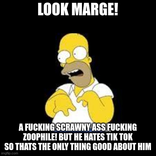 Look Marge | LOOK MARGE! A FUCKING SCRAWNY ASS FUCKING ZOOPHILE! BUT HE HATES TIK TOK SO THATS THE ONLY THING GOOD ABOUT HIM | image tagged in look marge | made w/ Imgflip meme maker