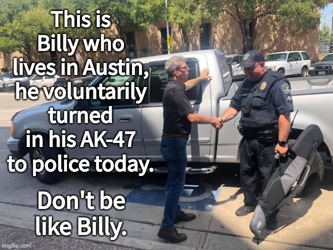 Don't be like Billy. | This is Billy who lives in Austin, he voluntarily turned in his AK-47 to police today. Don't be like Billy. | image tagged in memes | made w/ Imgflip meme maker