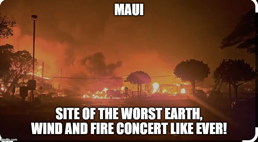 Terrible Concert | MAUI; SITE OF THE WORST EARTH, WIND AND FIRE CONCERT LIKE EVER! | image tagged in maui fires | made w/ Imgflip meme maker